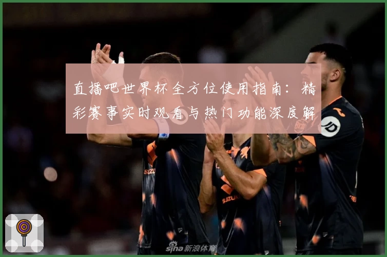 直播吧世界杯全方位使用指南：精彩赛事实时观看与热门功能深度解析