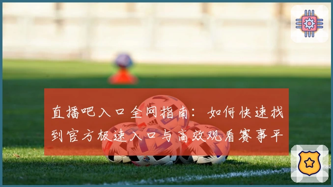 直播吧入口全网指南：如何快速找到官方极速入口与高效观看赛事平台