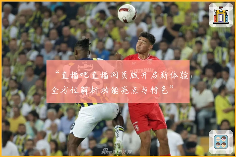 “直播吧直播网页版开启新体验，全方位解析功能亮点与特色”