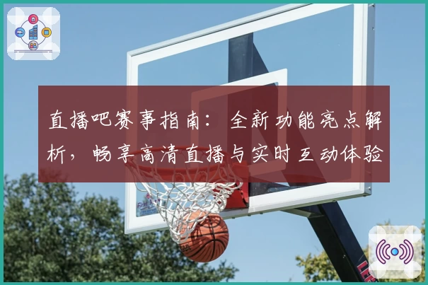 直播吧赛事指南：全新功能亮点解析，畅享高清直播与实时互动体验