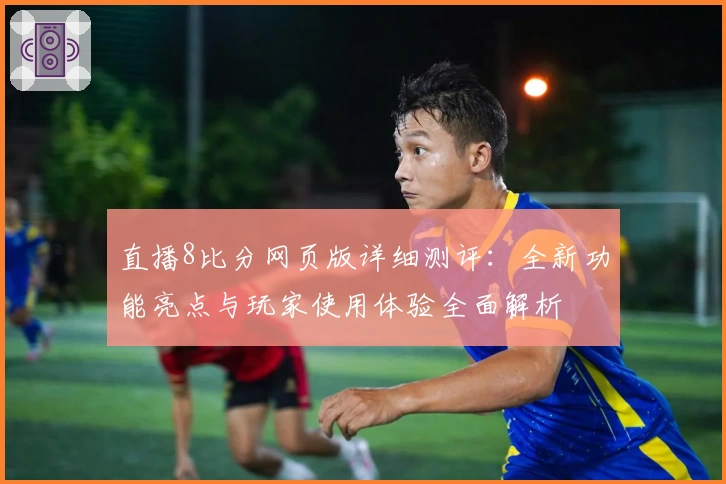 直播8比分网页版详细测评：全新功能亮点与玩家使用体验全面解析