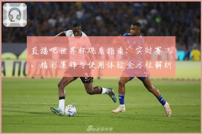 直播吧世界杯观看指南：实时赛况、精彩集锦与使用体验全方位解析