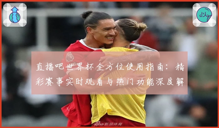 直播吧世界杯全方位使用指南：精彩赛事实时观看与热门功能深度解析