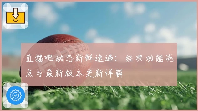 直播吧动态新鲜速递:经典功能亮点与最新版本更新详解