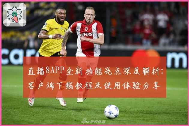 直播8APP全新功能亮点深度解析：客户端下载教程及使用体验分享