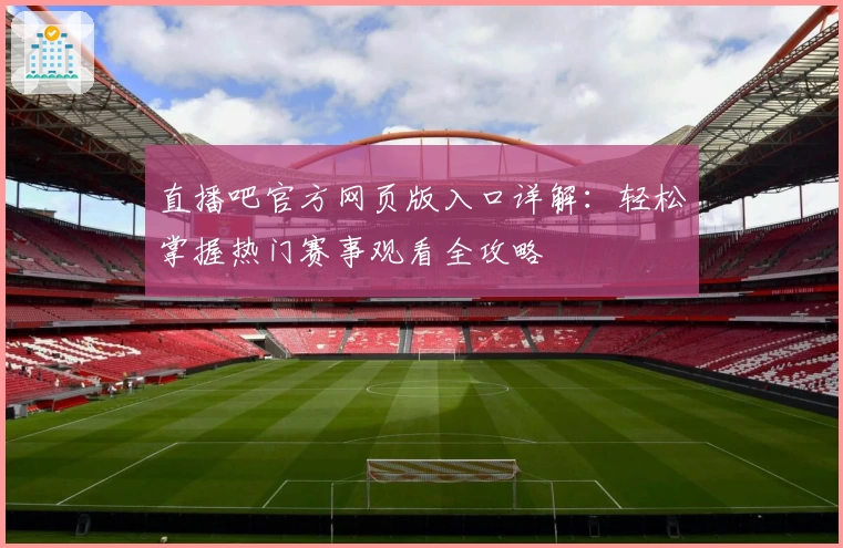 直播吧官方网页版入口详解:轻松掌握热门赛事观看全攻略