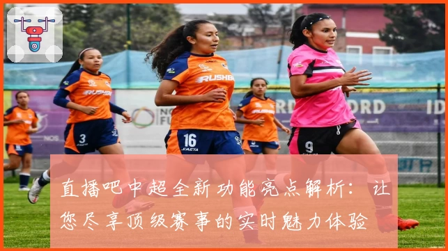 直播吧中超全新功能亮点解析:让您尽享顶级赛事的实时魅力体验