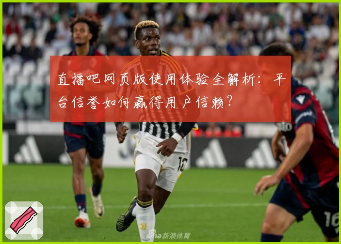 直播吧网页版使用体验全解析：平台信誉如何赢得用户信赖？