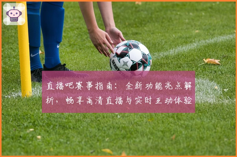 直播吧赛事指南：全新功能亮点解析，畅享高清直播与实时互动体验