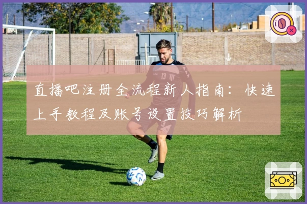 直播吧注册全流程新人指南：快速上手教程及账号设置技巧解析