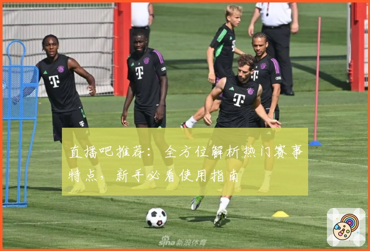 直播吧推荐：全方位解析热门赛事特点，新手必看使用指南