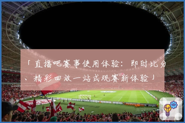 「直播吧赛事使用体验：即时比分、精彩回放一站式观赛新体验」