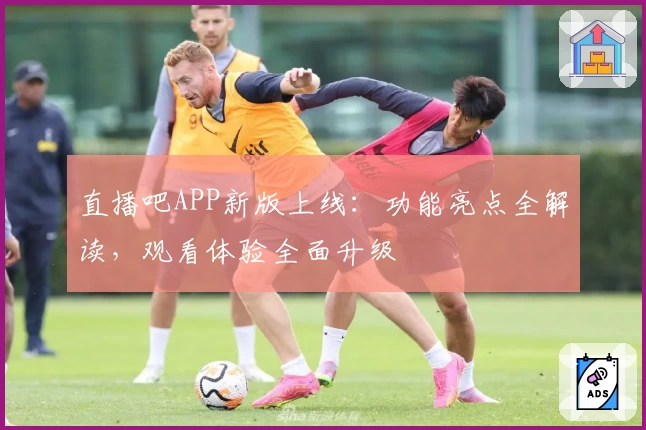 直播吧APP新版上线：功能亮点全解读，观看体验全面升级