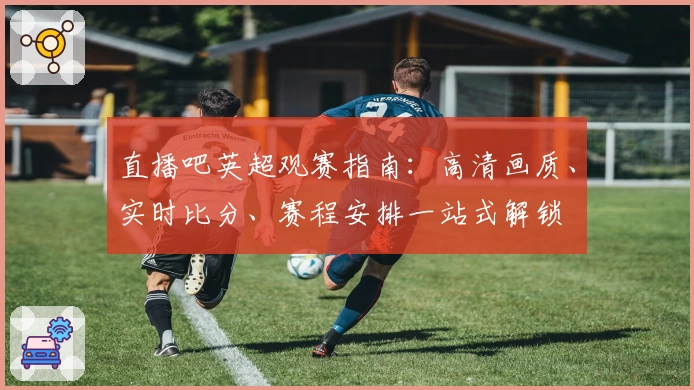 直播吧英超观赛指南:高清画质、实时比分、赛程安排一站式解锁