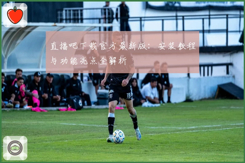 直播吧下载官方最新版：安装教程与功能亮点全解析