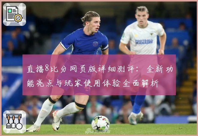 直播8比分网页版详细测评：全新功能亮点与玩家使用体验全面解析