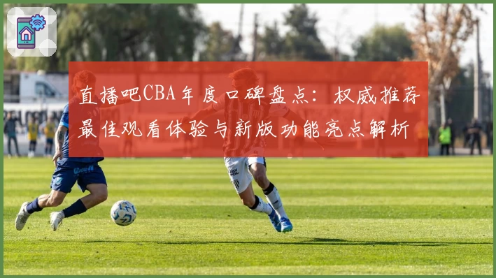 直播吧CBA年度口碑盘点：权威推荐最佳观看体验与新版功能亮点解析