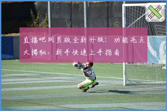 直播吧网页版全新升级：功能亮点大揭秘，新手快速上手指南
