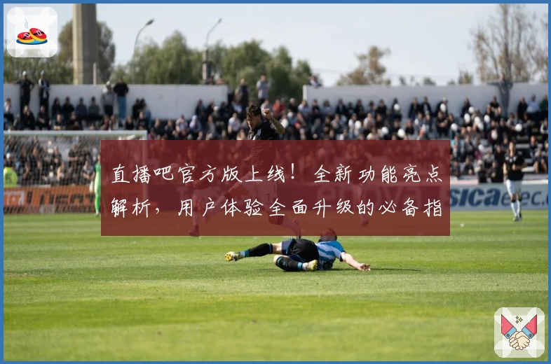 直播吧官方版上线!全新功能亮点解析,用户体验全面升级的必备指南