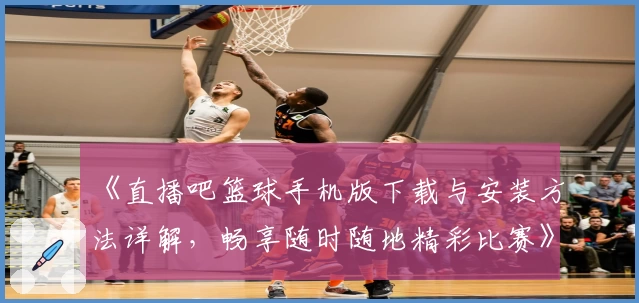 《直播吧篮球手机版下载与安装方法详解，畅享随时随地精彩比赛》
