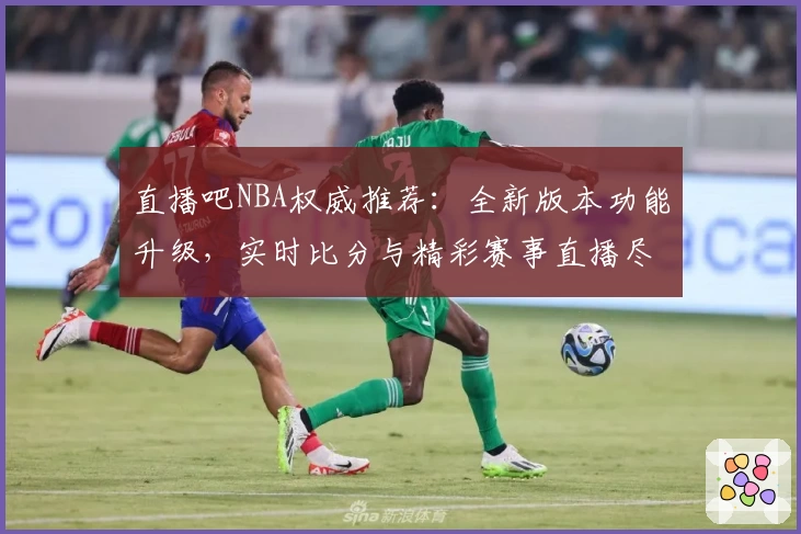 直播吧NBA权威推荐：全新版本功能升级，实时比分与精彩赛事直播尽在掌握