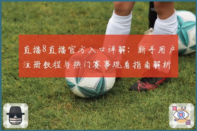 直播8直播官方入口详解：新手用户注册教程与热门赛事观看指南解析
