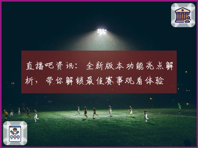 直播吧资讯：全新版本功能亮点解析，带你解锁最佳赛事观看体验