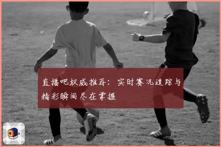 直播吧权威推荐：实时赛况追踪与精彩瞬间尽在掌握