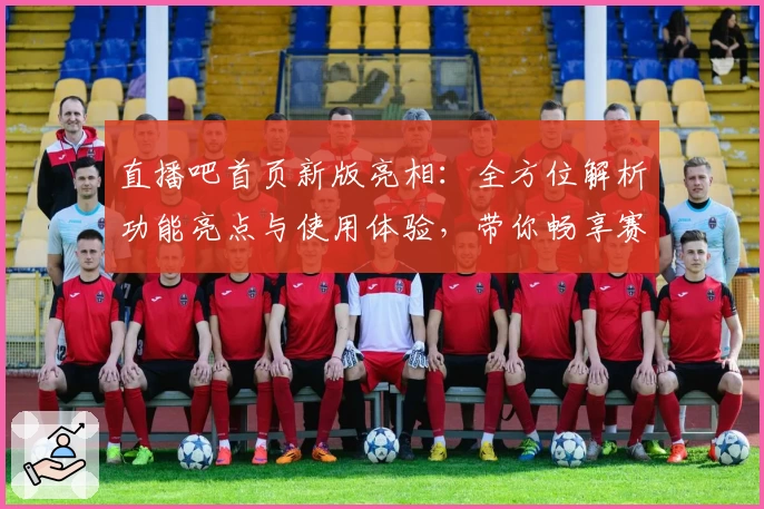 直播吧首页新版亮相：全方位解析功能亮点与使用体验，带你畅享赛事资讯新生活