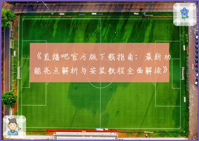 《直播吧官方版下载指南：最新功能亮点解析与安装教程全面解读》