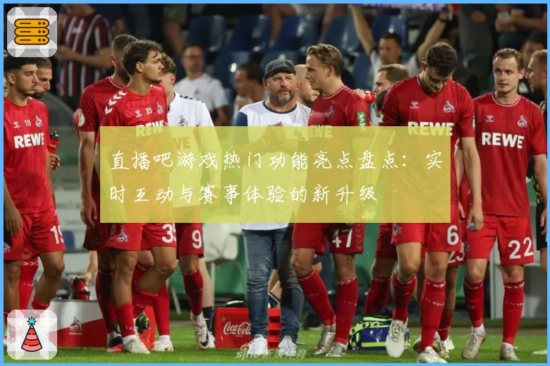直播吧游戏热门功能亮点盘点：实时互动与赛事体验的新升级