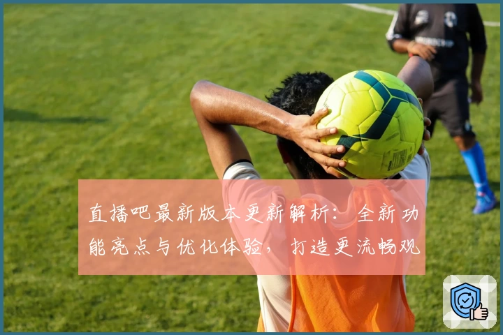 直播吧最新版本更新解析：全新功能亮点与优化体验，打造更流畅观赛之旅