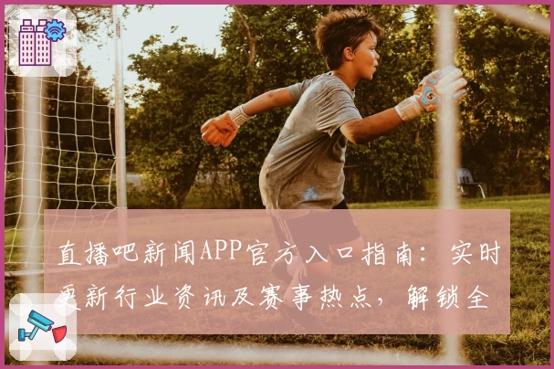直播吧新闻APP官方入口指南：实时更新行业资讯及赛事热点，解锁全新观赛体验