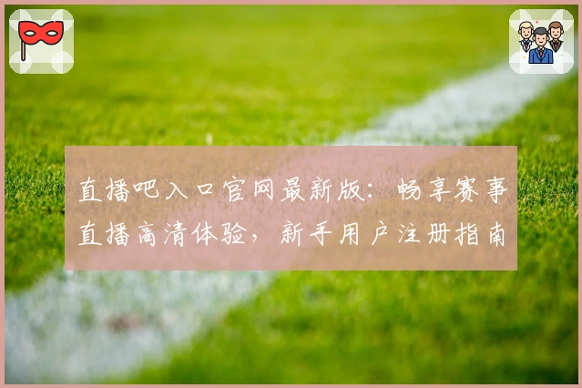 直播吧入口官网最新版：畅享赛事直播高清体验，新手用户注册指南全解