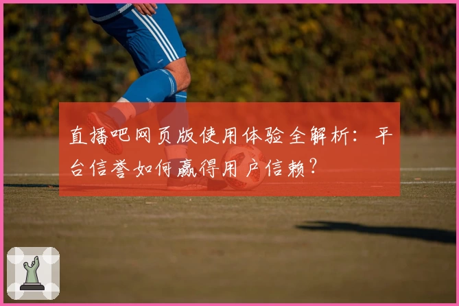 直播吧网页版使用体验全解析：平台信誉如何赢得用户信赖？