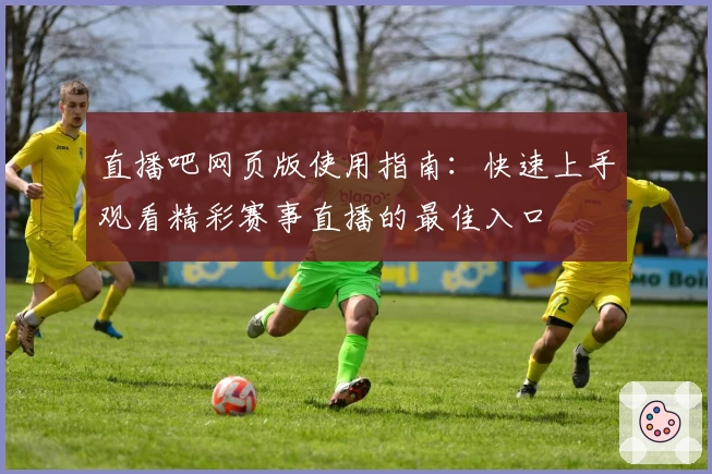 直播吧网页版使用指南：快速上手观看精彩赛事直播的最佳入口