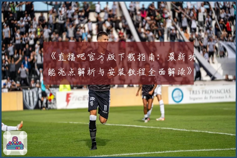 《直播吧官方版下载指南：最新功能亮点解析与安装教程全面解读》