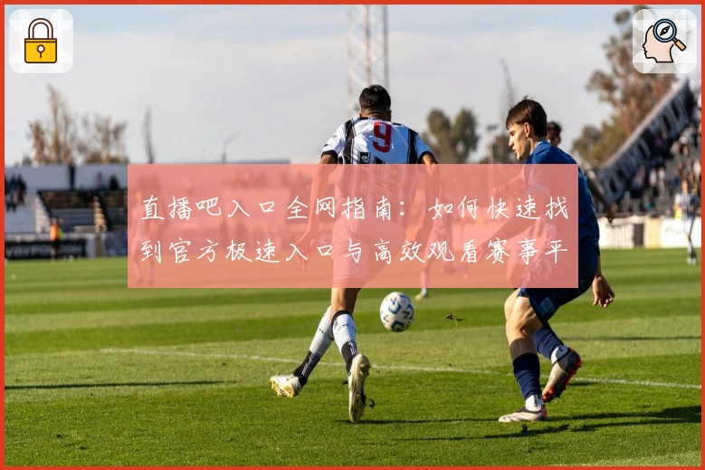 直播吧入口全网指南：如何快速找到官方极速入口与高效观看赛事平台