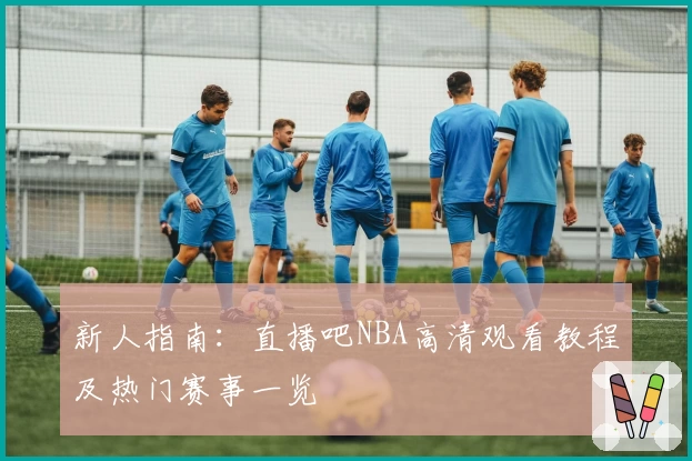 新人指南：直播吧NBA高清观看教程及热门赛事一览