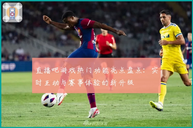 直播吧游戏热门功能亮点盘点：实时互动与赛事体验的新升级