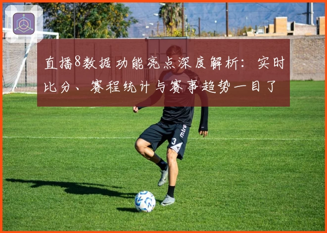 直播8数据功能亮点深度解析：实时比分、赛程统计与赛事趋势一目了然