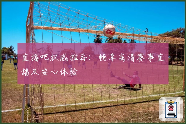 直播吧权威推荐：畅享高清赛事直播及安心体验