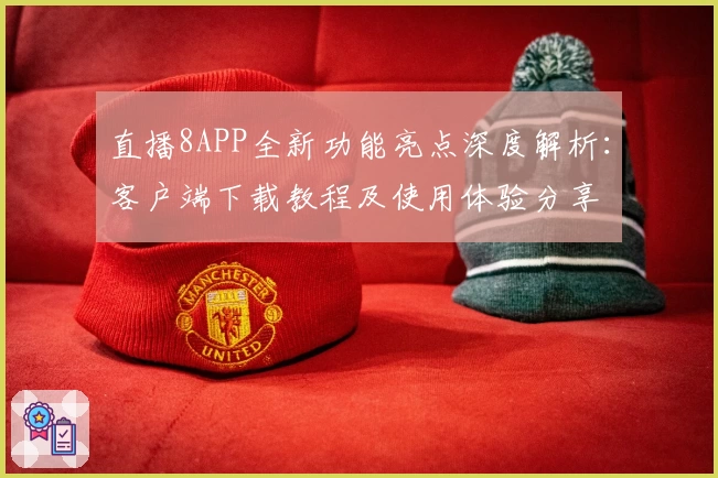 直播8APP全新功能亮点深度解析：客户端下载教程及使用体验分享