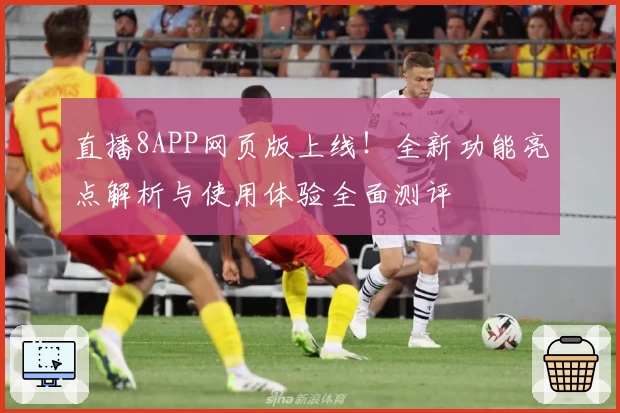 直播8APP网页版上线！全新功能亮点解析与使用体验全面测评