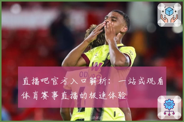 直播吧官方入口解析：一站式观看体育赛事直播的极速体验