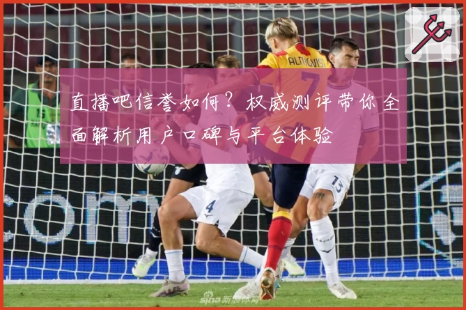 直播吧信誉如何？权威测评带你全面解析用户口碑与平台体验