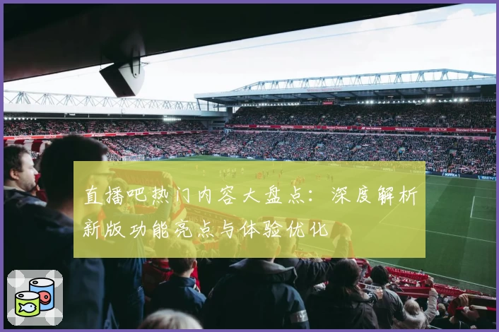 直播吧热门内容大盘点：深度解析新版功能亮点与体验优化