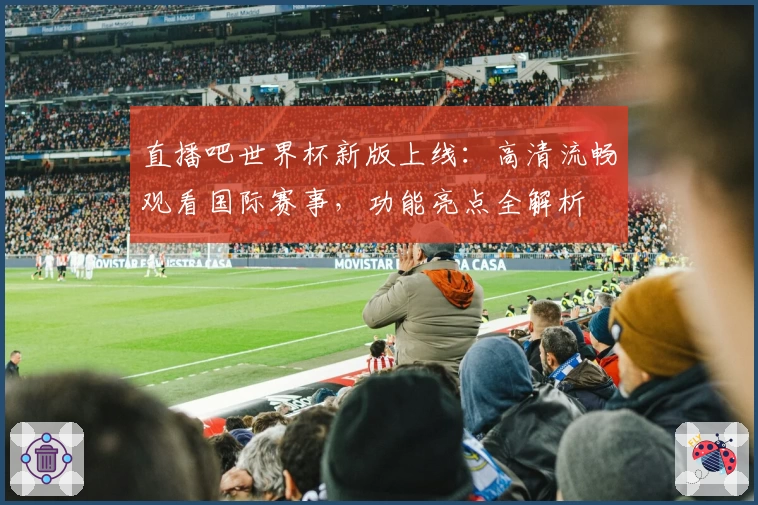 直播吧世界杯新版上线：高清流畅观看国际赛事，功能亮点全解析