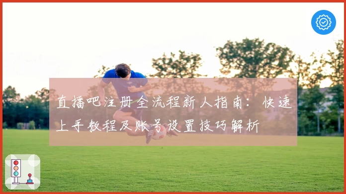 直播吧注册全流程新人指南：快速上手教程及账号设置技巧解析
