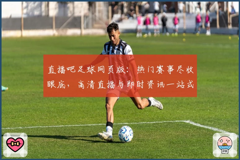 直播吧足球网页版:热门赛事尽收眼底,高清直播与即时资讯一站式体验
